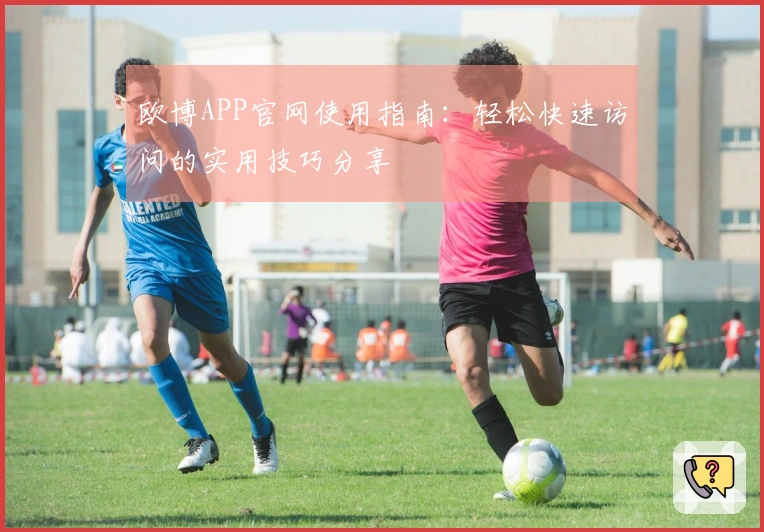 欧博APP官网使用指南：轻松快速访问的实用技巧分享