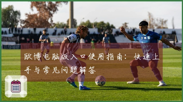 欧博电脑版入口使用指南：快速上手与常见问题解答