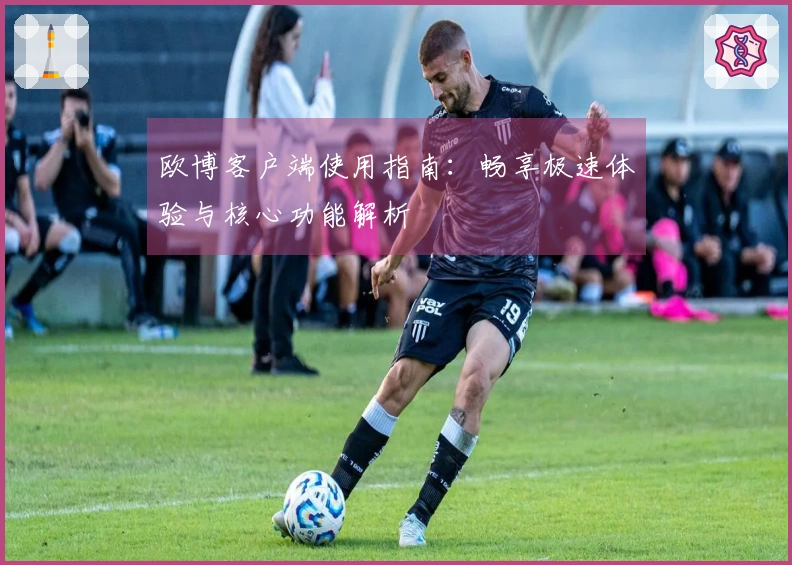 欧博客户端使用指南：畅享极速体验与核心功能解析