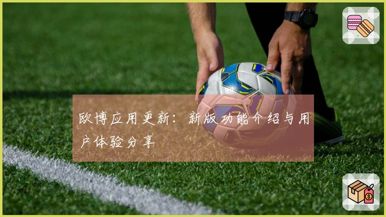 欧博应用更新：新版功能介绍与用户体验分享