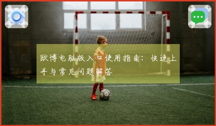 欧博电脑版入口使用指南：快速上手与常见问题解答