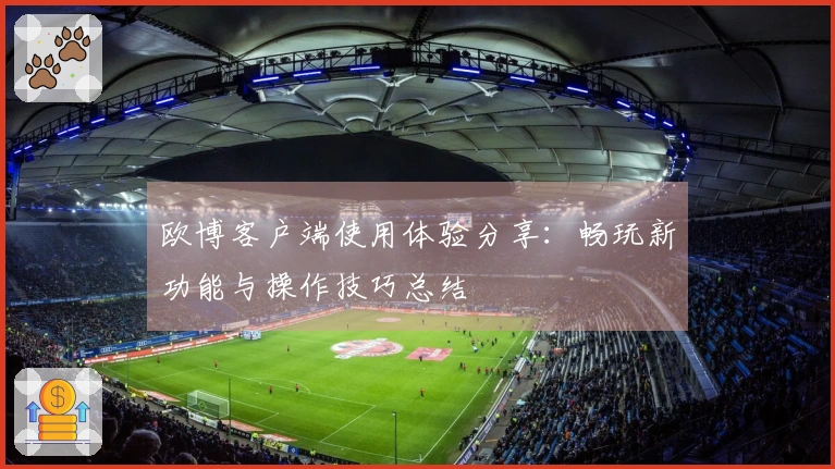 欧博客户端使用体验分享：畅玩新功能与操作技巧总结