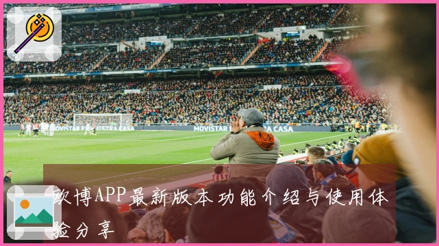 欧博APP最新版本功能介绍与使用体验分享