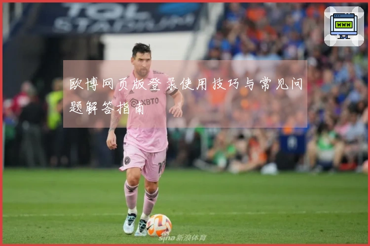 欧博网页版登录使用技巧与常见问题解答指南