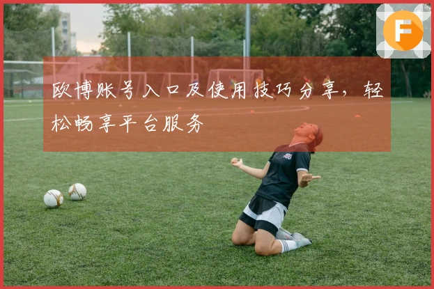 欧博账号入口及使用技巧分享，轻松畅享平台服务
