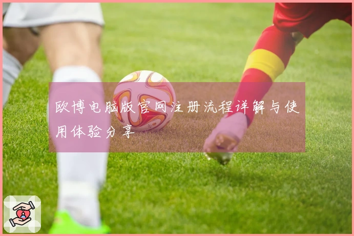欧博电脑版官网注册流程详解与使用体验分享