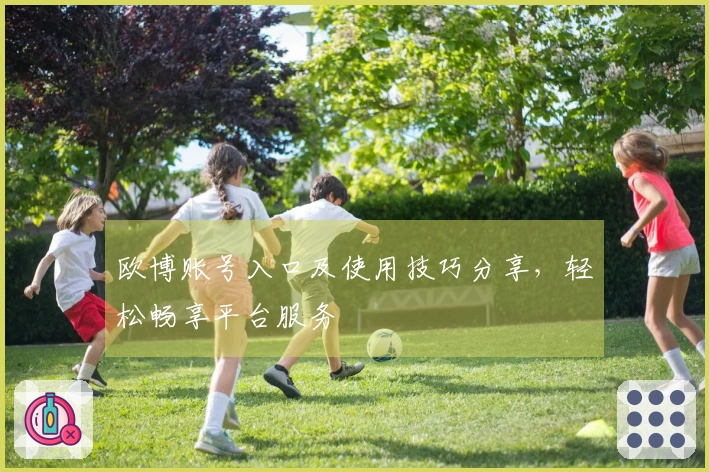 欧博账号入口及使用技巧分享，轻松畅享平台服务