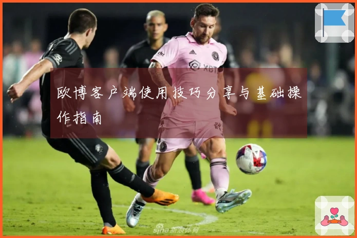 欧博客户端使用技巧分享与基础操作指南