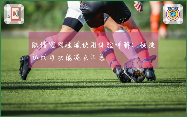 欧博官网通道使用体验详解：快捷访问与功能亮点汇总