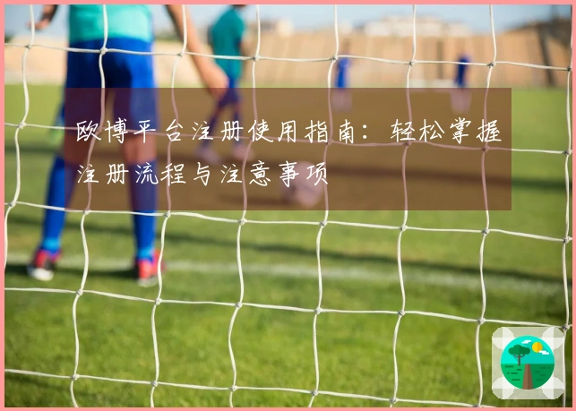 欧博平台注册使用指南：轻松掌握注册流程与注意事项